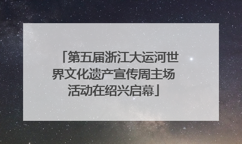 第五届浙江大运河世界文化遗产宣传周主场活动在绍兴启幕