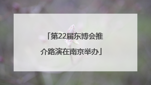 第22届东博会推介路演在南京举办