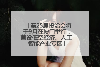 第25届投洽会将于9月在厦门举行，首设低空经济、人工智能产业专区
