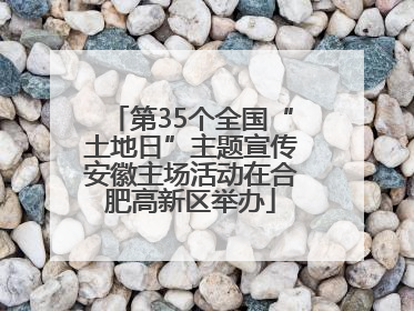 第35个全国“土地日”主题宣传安徽主场活动在合肥高新区举办