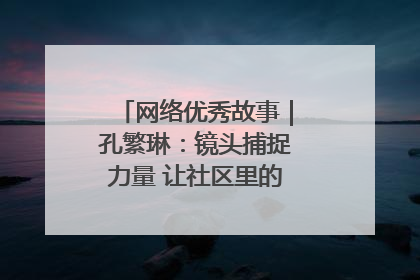 网络优秀故事｜孔繁琳：镜头捕捉力量 让社区里的温暖“被看见”