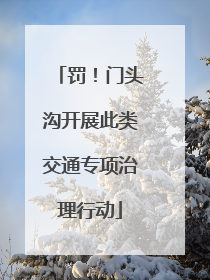 罚！门头沟开展此类交通专项治理行动