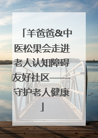 羊爸爸&中医松果会走进老人认知障碍友好社区——守护老人健康
