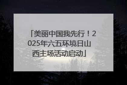 美丽中国我先行！2025年六五环境日山西主场活动启动