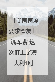 美国再度要求盟友上调军费 这次盯上了澳大利亚