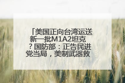 美国正向台湾运送新一批M1A2坦克？国防部：正告民进党当局，美制武器救不了自己的命
