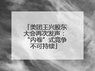 美团王兴股东大会再次发声：“内卷”式竞争不可持续