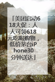 美团启动618大促：人人可领618元吃喝购物，低价茅台iPhone30分钟送达