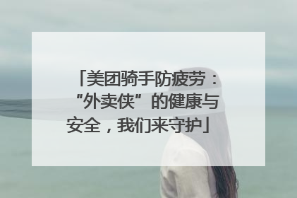 美团骑手防疲劳：“外卖侠”的健康与安全，我们来守护