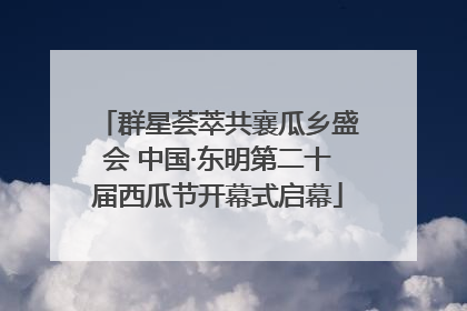 群星荟萃共襄瓜乡盛会 中国·东明第二十届西瓜节开幕式启幕