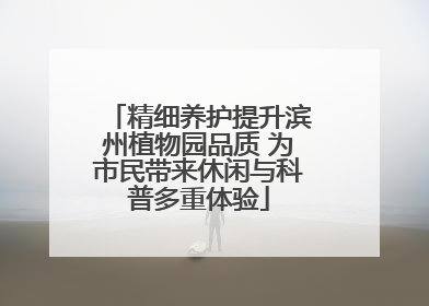 精细养护提升滨州植物园品质 为市民带来休闲与科普多重体验