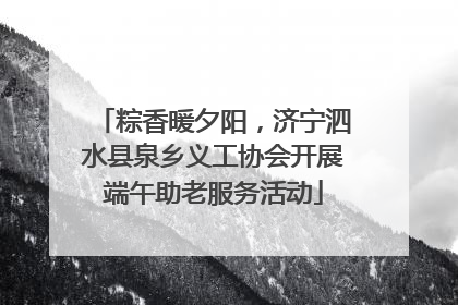 粽香暖夕阳，济宁泗水县泉乡义工协会开展端午助老服务活动