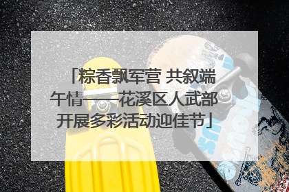 粽香飘军营 共叙端午情——花溪区人武部开展多彩活动迎佳节