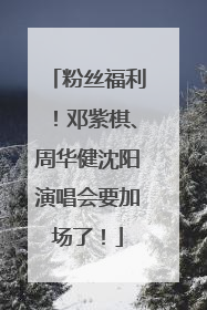 粉丝福利！邓紫棋、周华健沈阳演唱会要加场了！