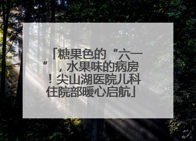 糖果色的“六一”，水果味的病房！尖山湖医院儿科住院部暖心启航