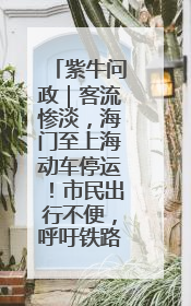 紫牛问政｜客流惨淡，海门至上海动车停运！市民出行不便，呼吁铁路部门恢复班次