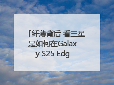 纤薄背后 看三星是如何在Galaxy S25 Edge上实现突破的