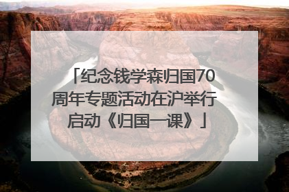 纪念钱学森归国70周年专题活动在沪举行 启动《归国一课》