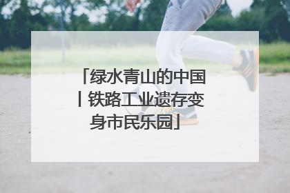 绿水青山的中国丨铁路工业遗存变身市民乐园