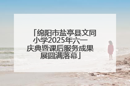 绵阳市盐亭县文同小学2025年六一庆典暨课后服务成果展圆满落幕