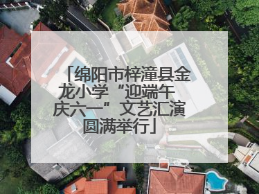 绵阳市梓潼县金龙小学“迎端午 庆六一”文艺汇演圆满举行