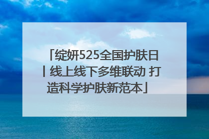 绽妍525全国护肤日丨线上线下多维联动 打造科学护肤新范本