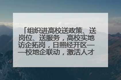 组织进高校送政策、送岗位、送服务，高校实地访企拓岗，日照经开区——校地企联动，激活人才发展“引擎”