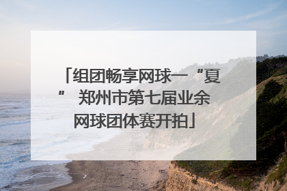 组团畅享网球一“夏” 郑州市第七届业余网球团体赛开拍