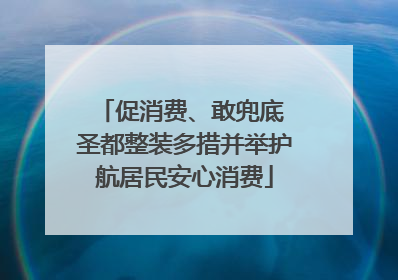 促消费、敢兜底 圣都整装多措并举护航居民安心消费