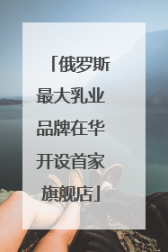 俄罗斯最大乳业品牌在华开设首家旗舰店
