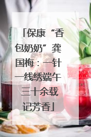保康“香包奶奶”龚国梅：一针一线绣端午 三十余载记芳香