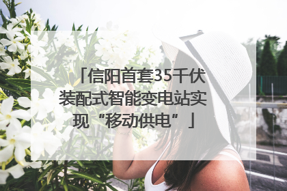 信阳首套35千伏装配式智能变电站实现“移动供电”