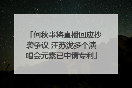 何秋亊将直播回应抄袭争议 汪苏泷多个演唱会元素已申请专利
