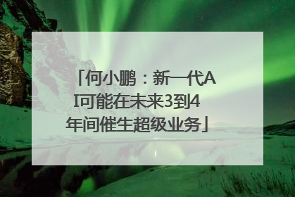 何小鹏：新一代AI可能在未来3到4年间催生超级业务