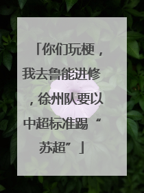 你们玩梗，我去鲁能进修，徐州队要以中超标准踢“苏超”