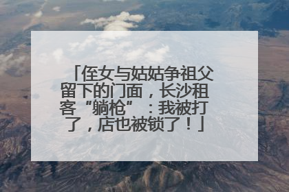 侄女与姑姑争祖父留下的门面，长沙租客“躺枪”：我被打了，店也被锁了！