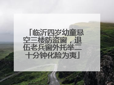 临沂四岁幼童悬空三楼防盗窗，退伍老兵窗外托举二十分钟化险为夷