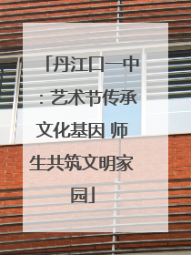 丹江口一中：艺术节传承文化基因 师生共筑文明家园