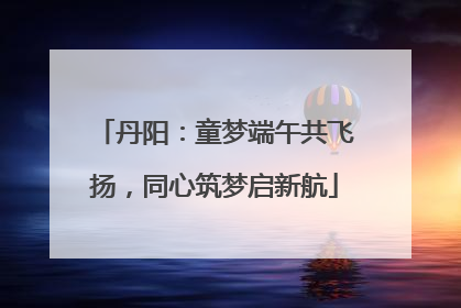 丹阳：童梦端午共飞扬，同心筑梦启新航