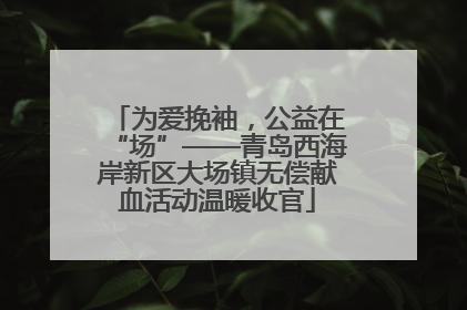 为爱挽袖，公益在“场”——青岛西海岸新区大场镇无偿献血活动温暖收官