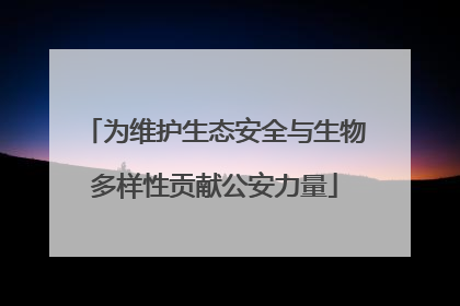 为维护生态安全与生物多样性贡献公安力量