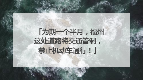 为期一个半月，福州这处道路将交通管制，禁止机动车通行！