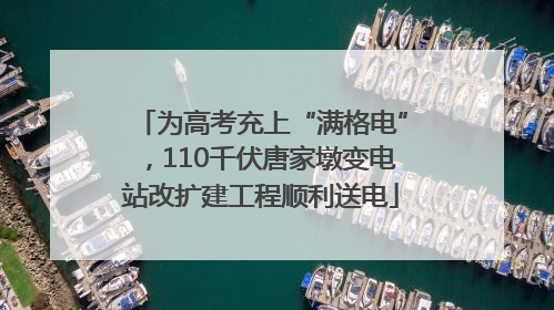 为高考充上“满格电”，110千伏唐家墩变电站改扩建工程顺利送电