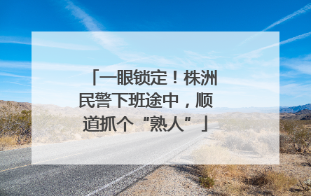 一眼锁定！株洲民警下班途中，顺道抓个“熟人”