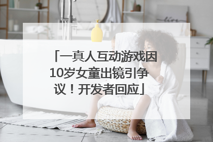 一真人互动游戏因10岁女童出镜引争议！开发者回应