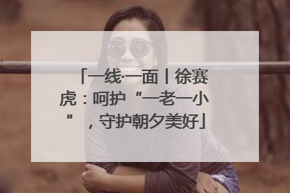 一线·一面丨徐赛虎：呵护“一老一小”，守护朝夕美好