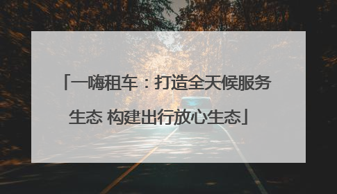 一嗨租车：打造全天候服务生态 构建出行放心生态