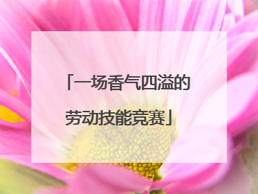 一场香气四溢的劳动技能竞赛