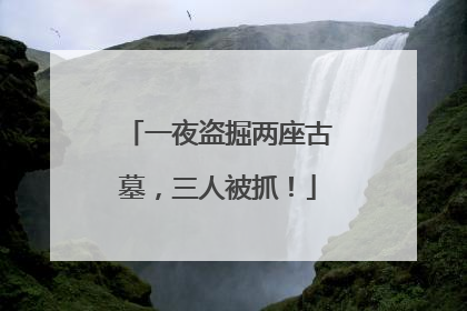 一夜盗掘两座古墓，三人被抓！