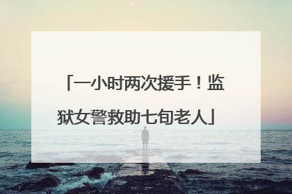 一小时两次援手！监狱女警救助七旬老人